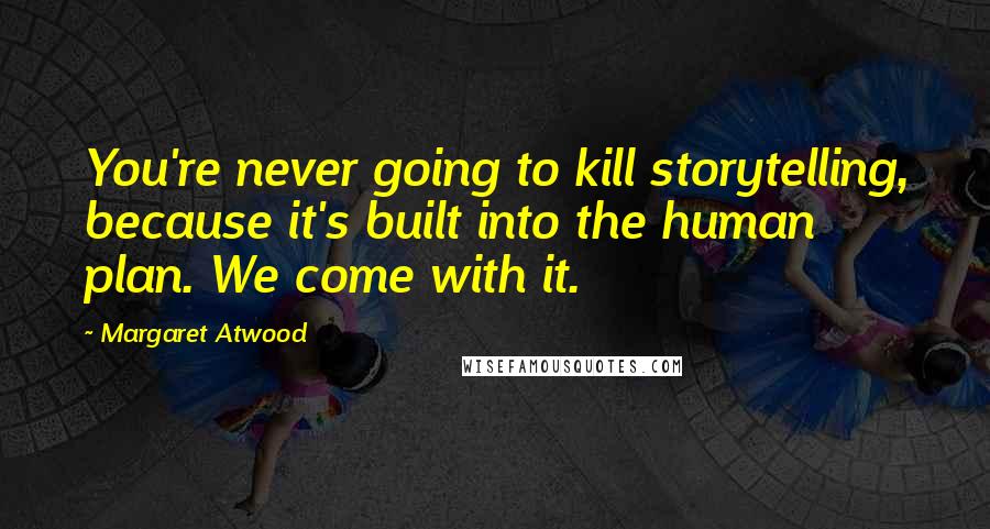 Margaret Atwood Quotes: You're never going to kill storytelling, because it's built into the human plan. We come with it.