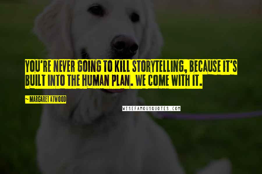 Margaret Atwood Quotes: You're never going to kill storytelling, because it's built into the human plan. We come with it.