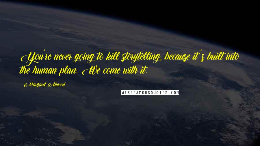 Margaret Atwood Quotes: You're never going to kill storytelling, because it's built into the human plan. We come with it.