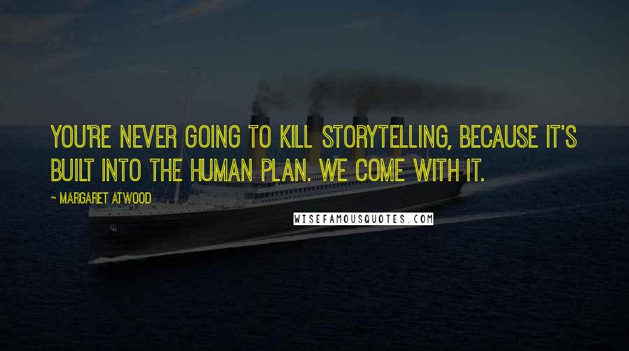 Margaret Atwood Quotes: You're never going to kill storytelling, because it's built into the human plan. We come with it.