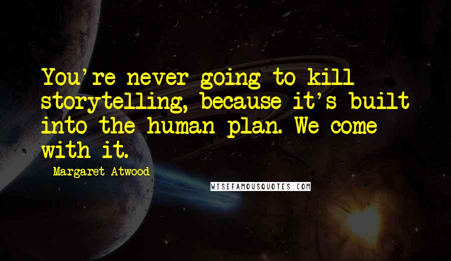 Margaret Atwood Quotes: You're never going to kill storytelling, because it's built into the human plan. We come with it.