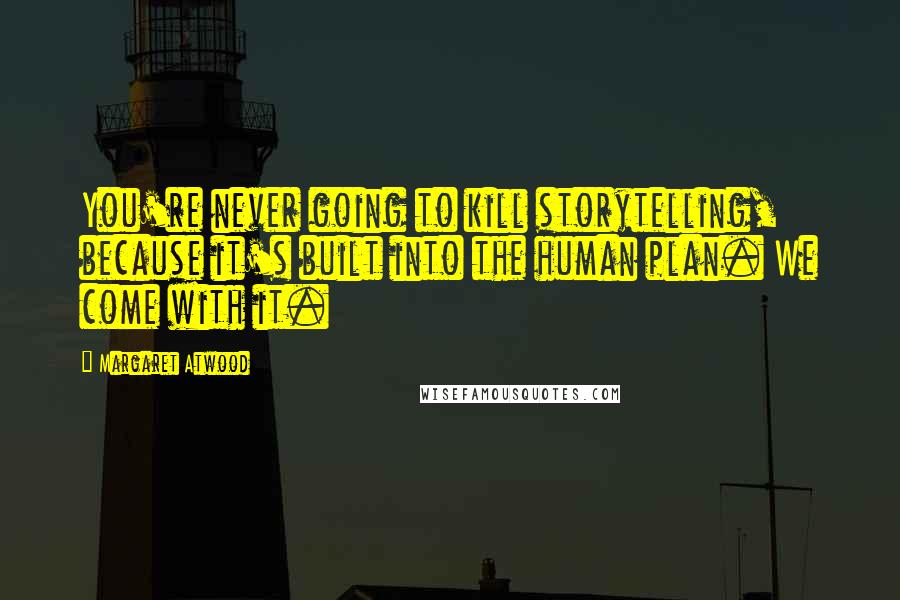 Margaret Atwood Quotes: You're never going to kill storytelling, because it's built into the human plan. We come with it.