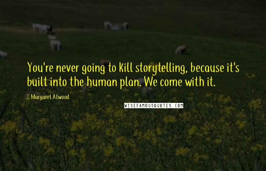 Margaret Atwood Quotes: You're never going to kill storytelling, because it's built into the human plan. We come with it.