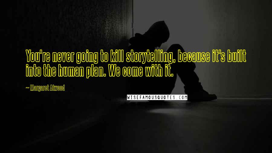 Margaret Atwood Quotes: You're never going to kill storytelling, because it's built into the human plan. We come with it.