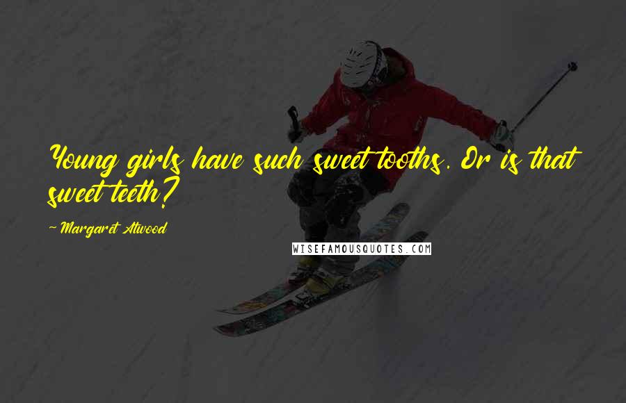Margaret Atwood Quotes: Young girls have such sweet tooths. Or is that sweet teeth?