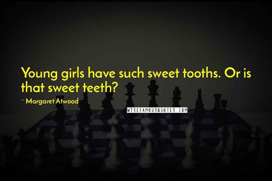 Margaret Atwood Quotes: Young girls have such sweet tooths. Or is that sweet teeth?