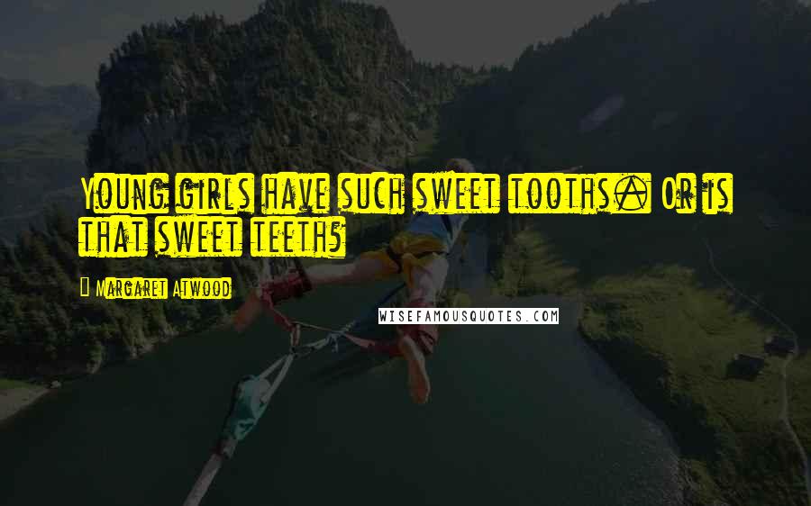 Margaret Atwood Quotes: Young girls have such sweet tooths. Or is that sweet teeth?