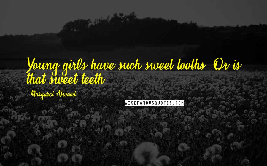 Margaret Atwood Quotes: Young girls have such sweet tooths. Or is that sweet teeth?