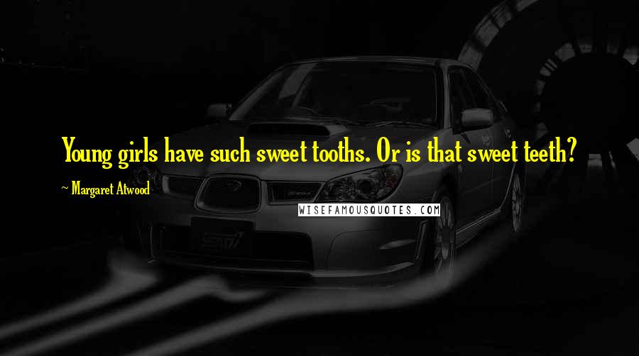 Margaret Atwood Quotes: Young girls have such sweet tooths. Or is that sweet teeth?
