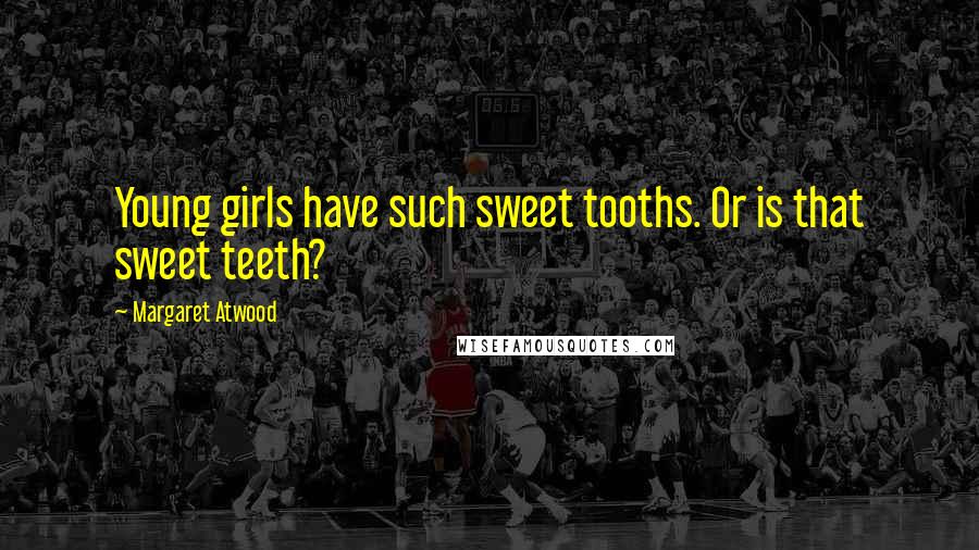 Margaret Atwood Quotes: Young girls have such sweet tooths. Or is that sweet teeth?