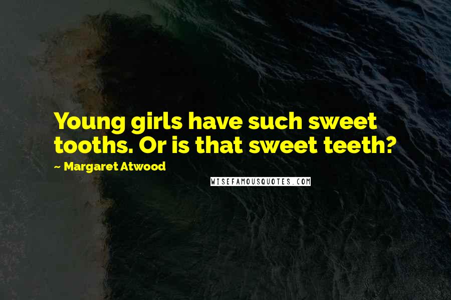 Margaret Atwood Quotes: Young girls have such sweet tooths. Or is that sweet teeth?