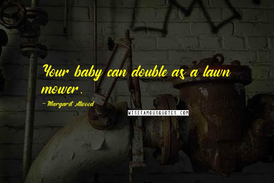 Margaret Atwood Quotes: Your baby can double as a lawn mower.