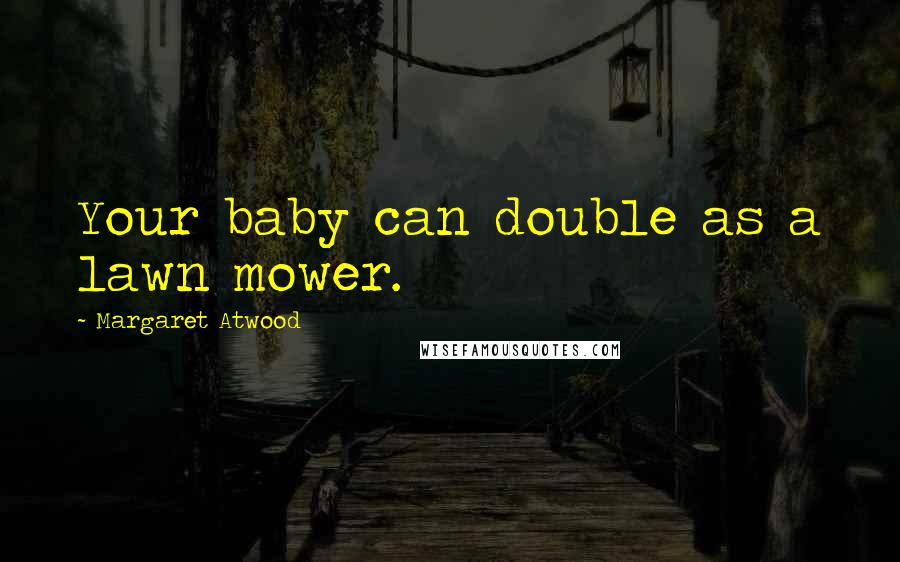 Margaret Atwood Quotes: Your baby can double as a lawn mower.