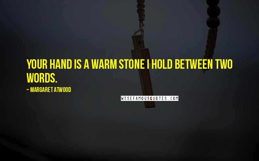 Margaret Atwood Quotes: Your hand is a warm stone I hold between two words.