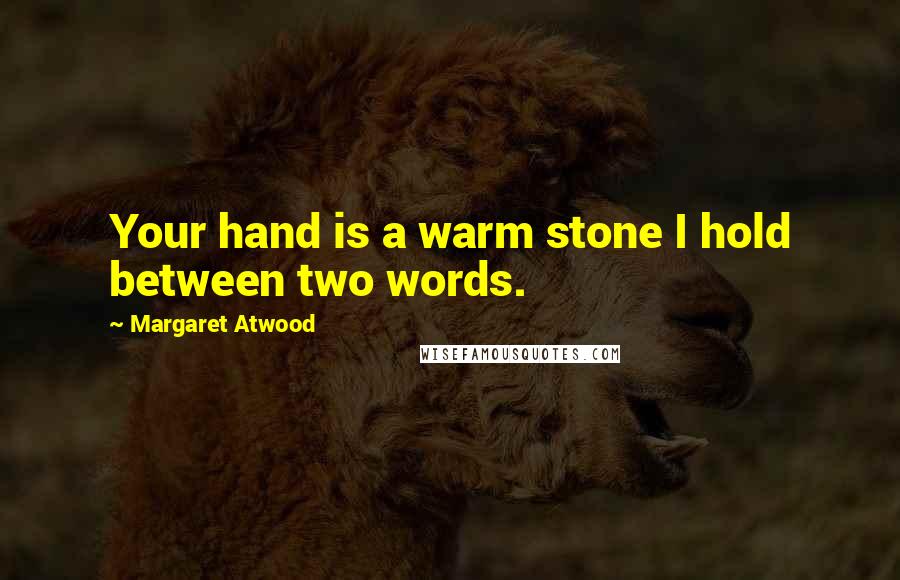 Margaret Atwood Quotes: Your hand is a warm stone I hold between two words.