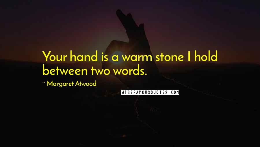 Margaret Atwood Quotes: Your hand is a warm stone I hold between two words.