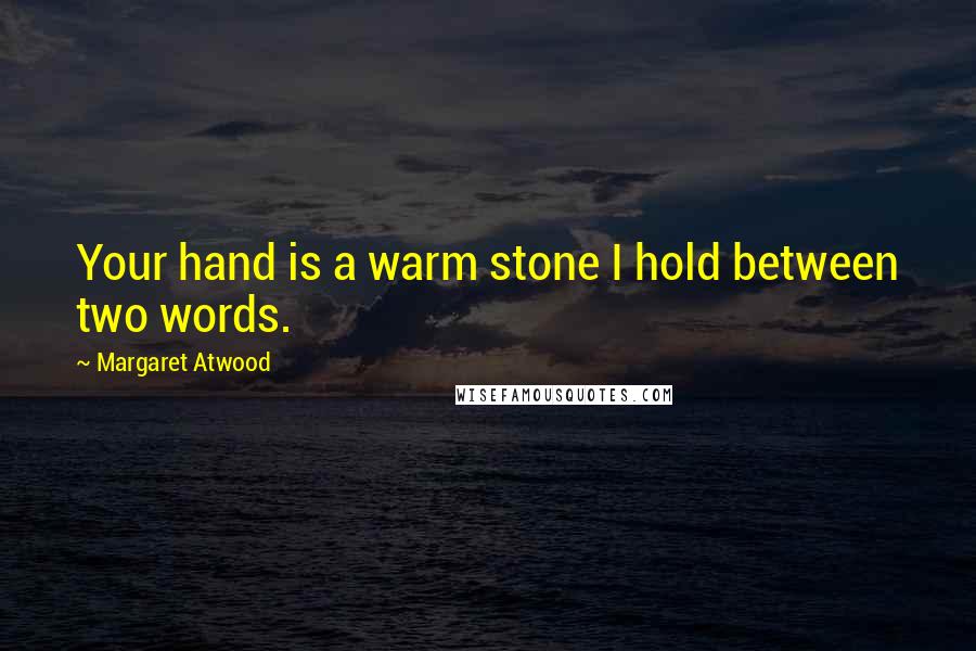 Margaret Atwood Quotes: Your hand is a warm stone I hold between two words.