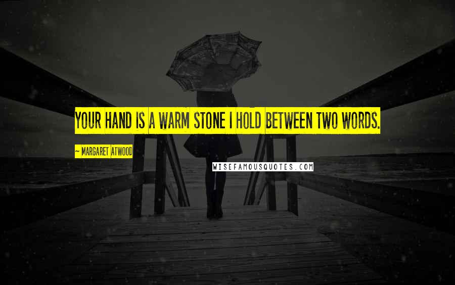 Margaret Atwood Quotes: Your hand is a warm stone I hold between two words.