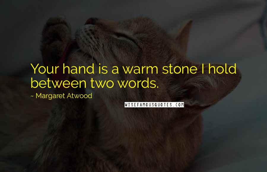 Margaret Atwood Quotes: Your hand is a warm stone I hold between two words.