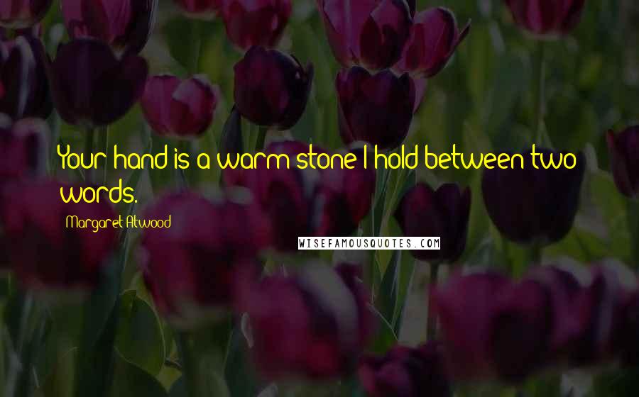 Margaret Atwood Quotes: Your hand is a warm stone I hold between two words.