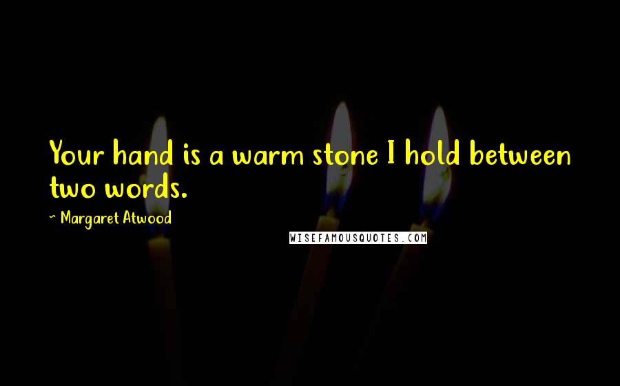 Margaret Atwood Quotes: Your hand is a warm stone I hold between two words.