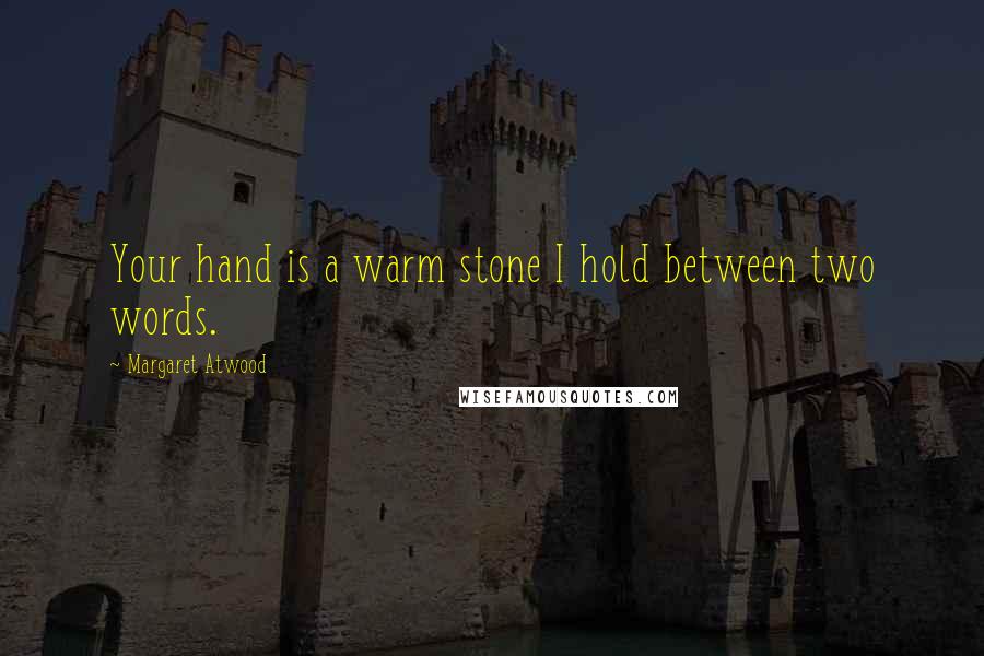 Margaret Atwood Quotes: Your hand is a warm stone I hold between two words.