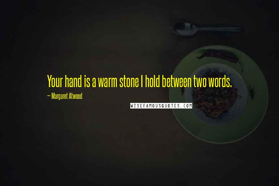 Margaret Atwood Quotes: Your hand is a warm stone I hold between two words.