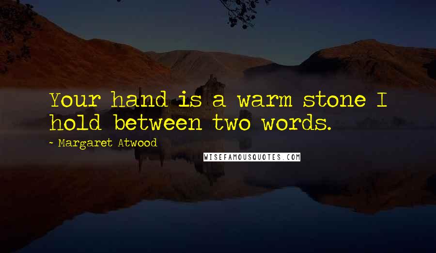 Margaret Atwood Quotes: Your hand is a warm stone I hold between two words.