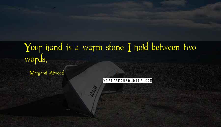 Margaret Atwood Quotes: Your hand is a warm stone I hold between two words.