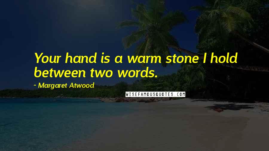 Margaret Atwood Quotes: Your hand is a warm stone I hold between two words.