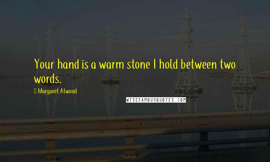 Margaret Atwood Quotes: Your hand is a warm stone I hold between two words.