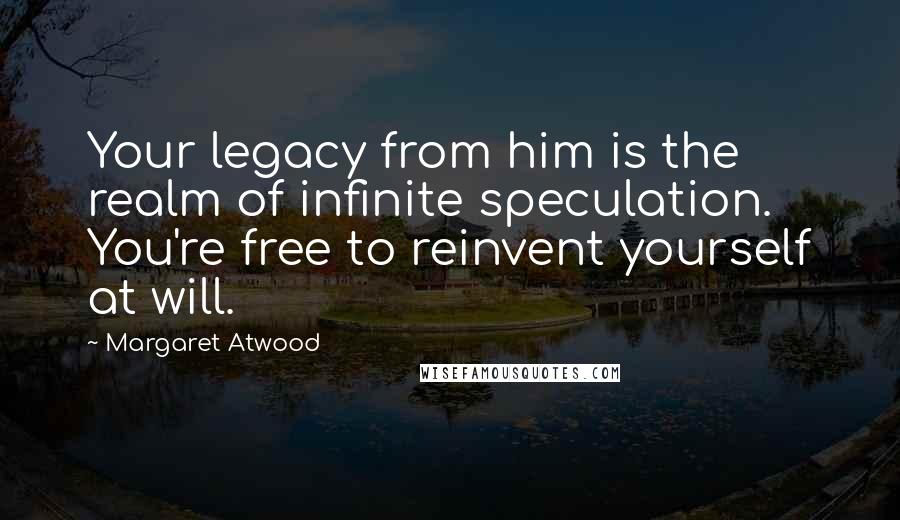 Margaret Atwood Quotes: Your legacy from him is the realm of infinite speculation. You're free to reinvent yourself at will.