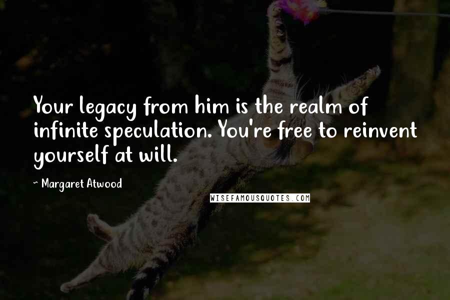 Margaret Atwood Quotes: Your legacy from him is the realm of infinite speculation. You're free to reinvent yourself at will.