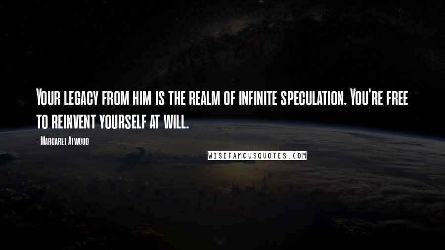 Margaret Atwood Quotes: Your legacy from him is the realm of infinite speculation. You're free to reinvent yourself at will.