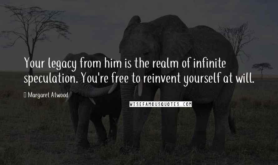 Margaret Atwood Quotes: Your legacy from him is the realm of infinite speculation. You're free to reinvent yourself at will.