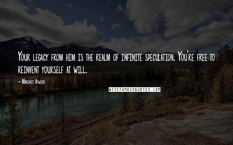 Margaret Atwood Quotes: Your legacy from him is the realm of infinite speculation. You're free to reinvent yourself at will.