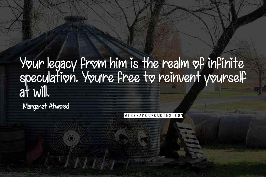 Margaret Atwood Quotes: Your legacy from him is the realm of infinite speculation. You're free to reinvent yourself at will.