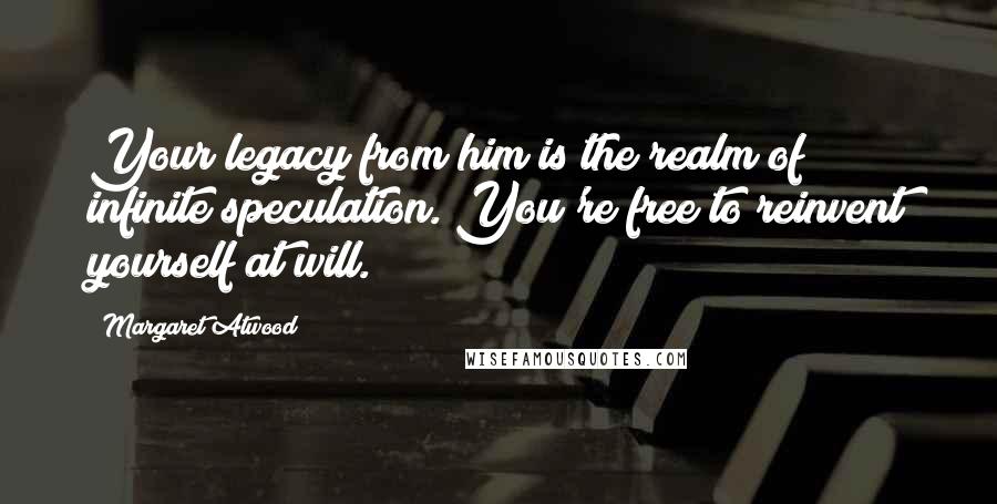 Margaret Atwood Quotes: Your legacy from him is the realm of infinite speculation. You're free to reinvent yourself at will.