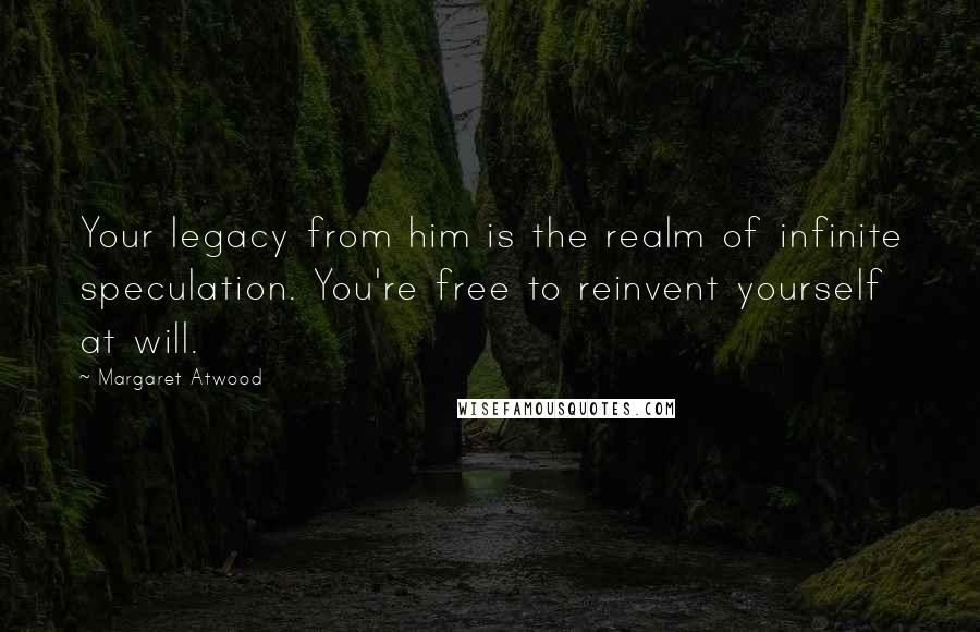 Margaret Atwood Quotes: Your legacy from him is the realm of infinite speculation. You're free to reinvent yourself at will.