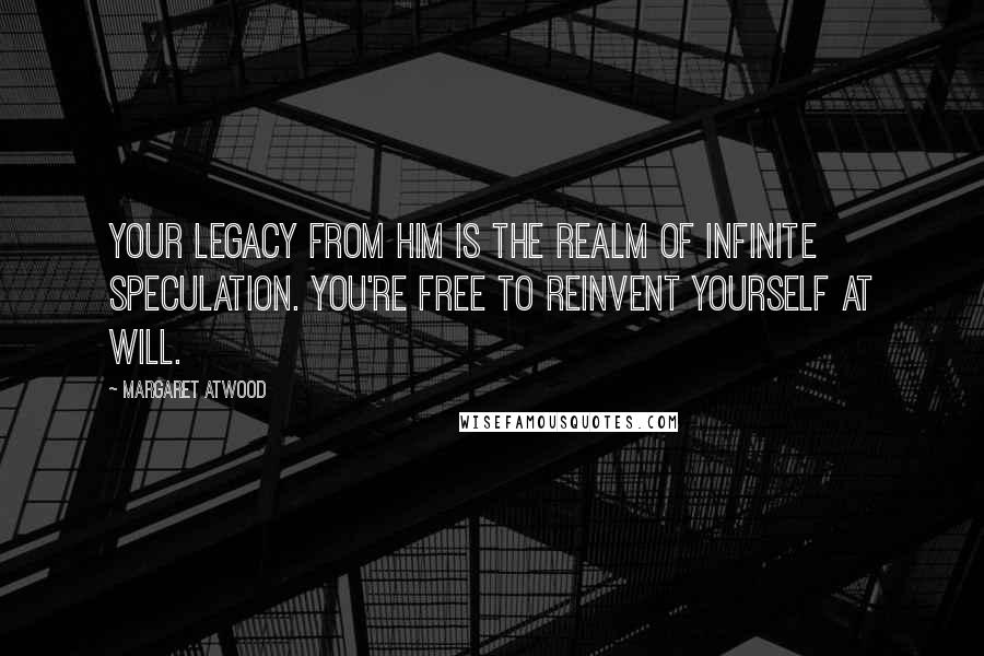 Margaret Atwood Quotes: Your legacy from him is the realm of infinite speculation. You're free to reinvent yourself at will.