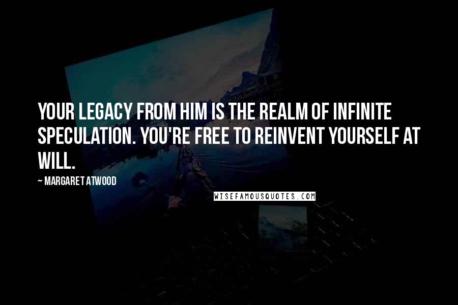 Margaret Atwood Quotes: Your legacy from him is the realm of infinite speculation. You're free to reinvent yourself at will.