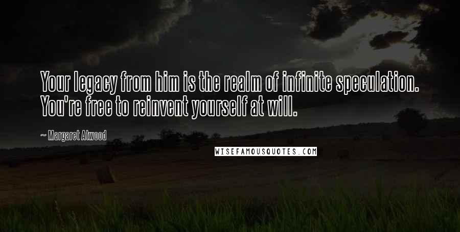 Margaret Atwood Quotes: Your legacy from him is the realm of infinite speculation. You're free to reinvent yourself at will.