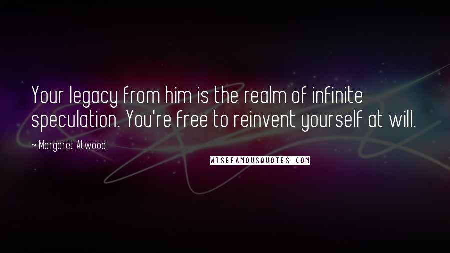 Margaret Atwood Quotes: Your legacy from him is the realm of infinite speculation. You're free to reinvent yourself at will.