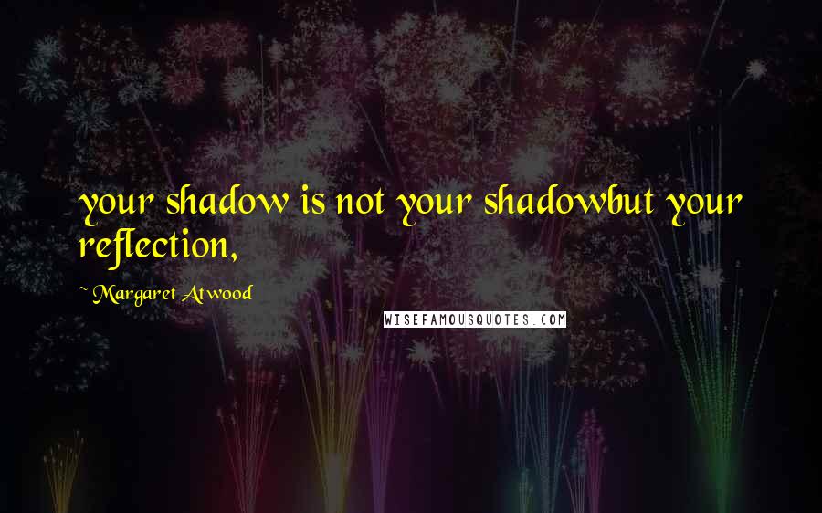 Margaret Atwood Quotes: your shadow is not your shadowbut your reflection,