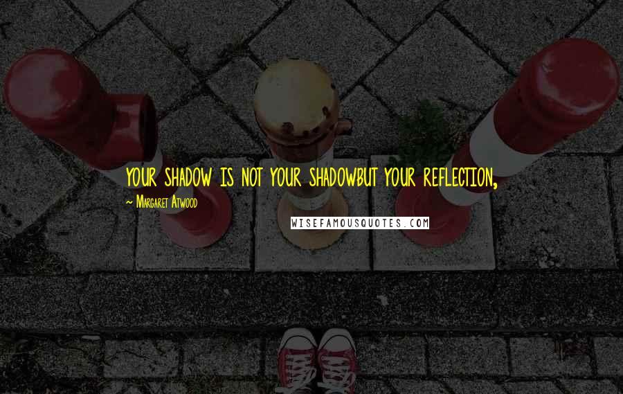 Margaret Atwood Quotes: your shadow is not your shadowbut your reflection,