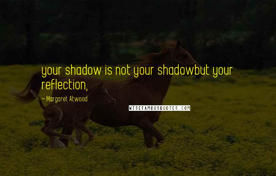 Margaret Atwood Quotes: your shadow is not your shadowbut your reflection,