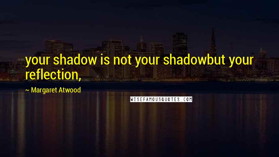 Margaret Atwood Quotes: your shadow is not your shadowbut your reflection,