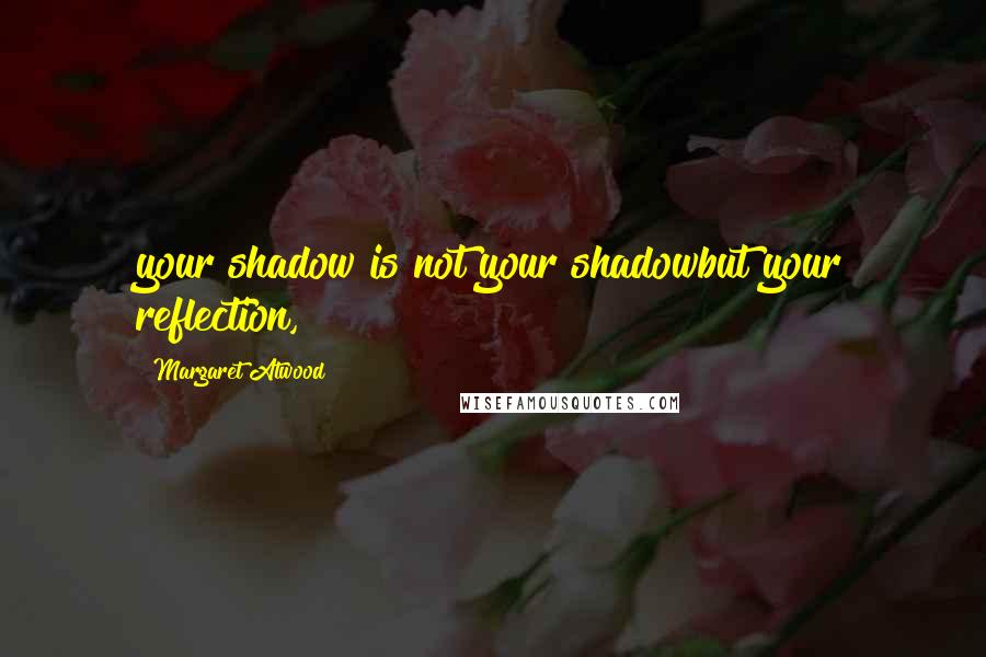 Margaret Atwood Quotes: your shadow is not your shadowbut your reflection,