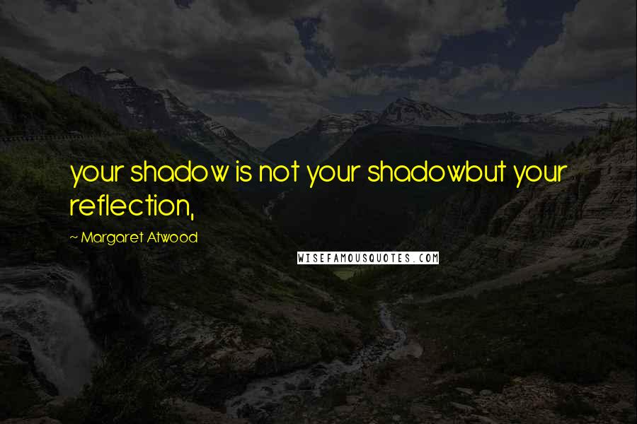 Margaret Atwood Quotes: your shadow is not your shadowbut your reflection,