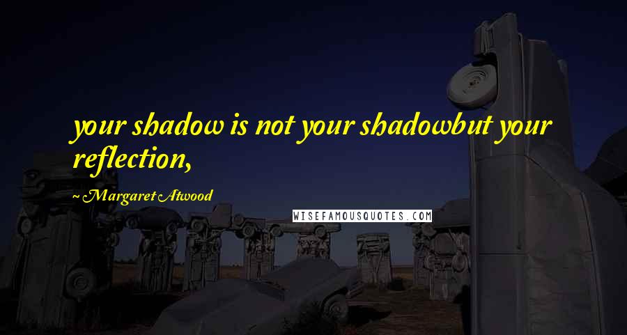 Margaret Atwood Quotes: your shadow is not your shadowbut your reflection,